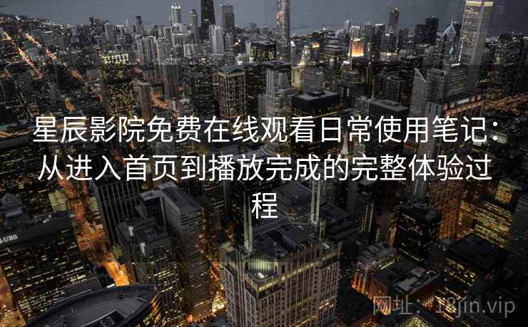 星辰影院免费在线观看日常使用笔记：从进入首页到播放完成的完整体验过程