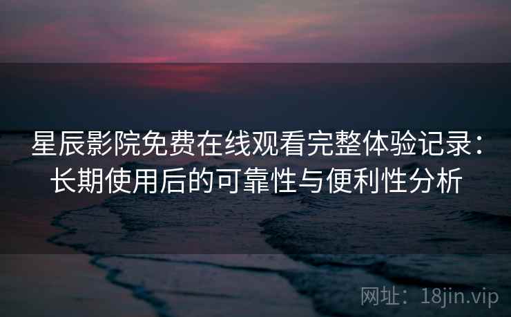 星辰影院免费在线观看完整体验记录：长期使用后的可靠性与便利性分析  第2张