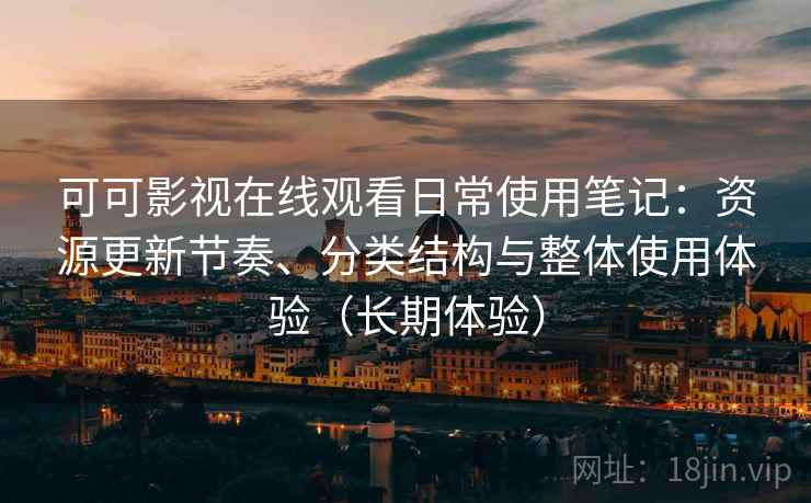 可可影视在线观看日常使用笔记：资源更新节奏、分类结构与整体使用体验（长期体验）  第2张