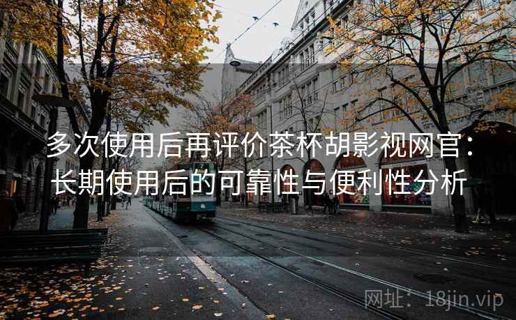 多次使用后再评价茶杯胡影视网官：长期使用后的可靠性与便利性分析  第2张