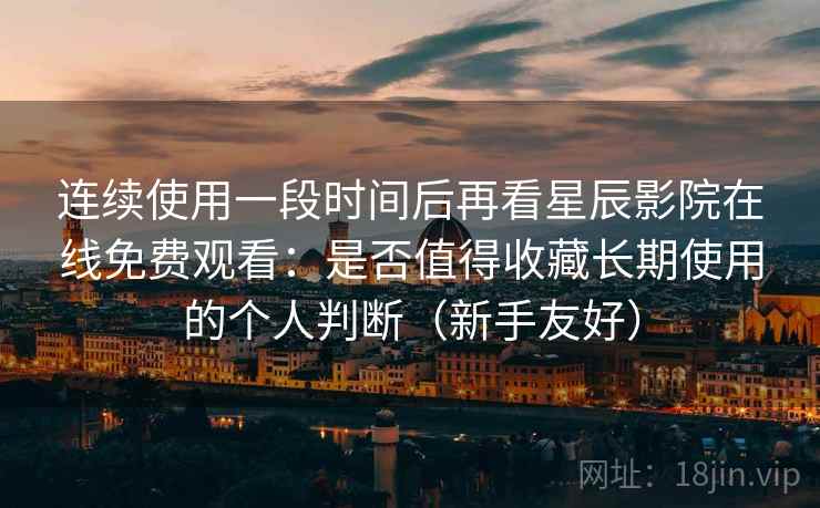 连续使用一段时间后再看星辰影院在线免费观看：是否值得收藏长期使用的个人判断（新手友好）