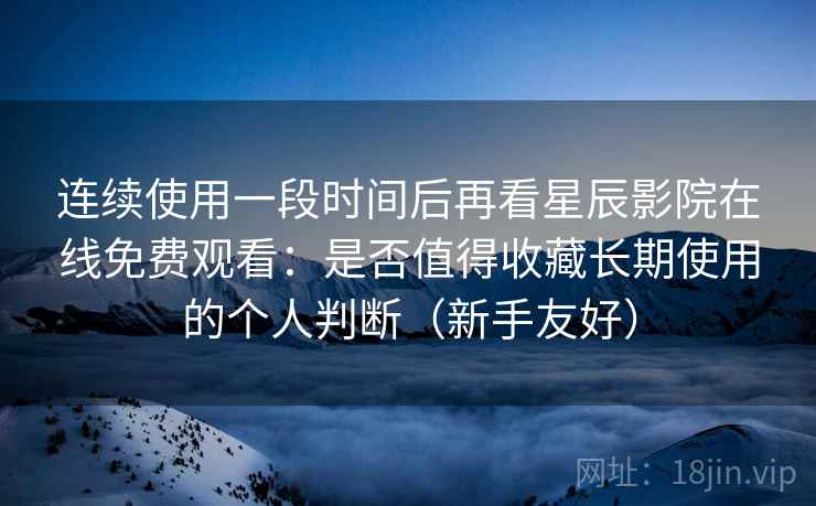 连续使用一段时间后再看星辰影院在线免费观看：是否值得收藏长期使用的个人判断（新手友好）  第2张