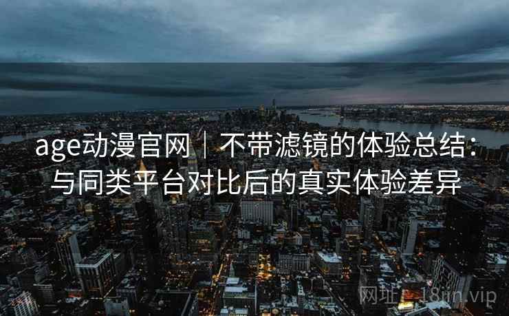 age动漫官网｜不带滤镜的体验总结：与同类平台对比后的真实体验差异  第1张