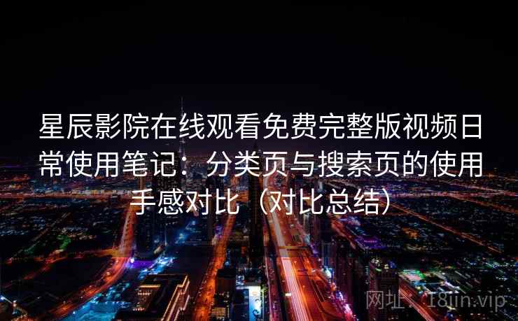 星辰影院在线观看免费完整版视频日常使用笔记：分类页与搜索页的使用手感对比（对比总结）  第2张