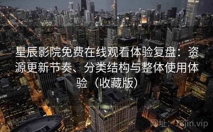 星辰影院免费在线观看体验复盘：资源更新节奏、分类结构与整体使用体验（收藏版）
