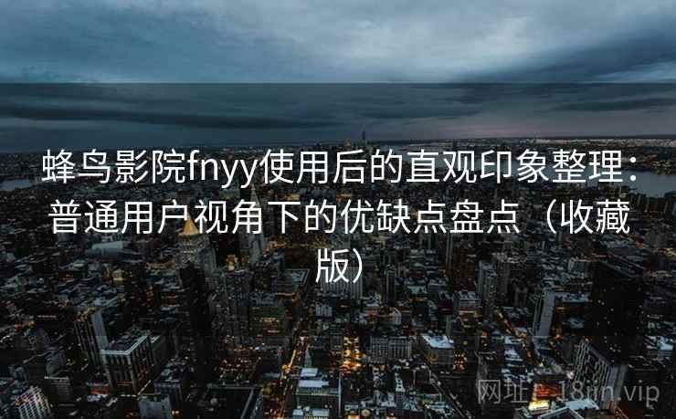 蜂鸟影院fnyy使用后的直观印象整理：普通用户视角下的优缺点盘点（收藏版）