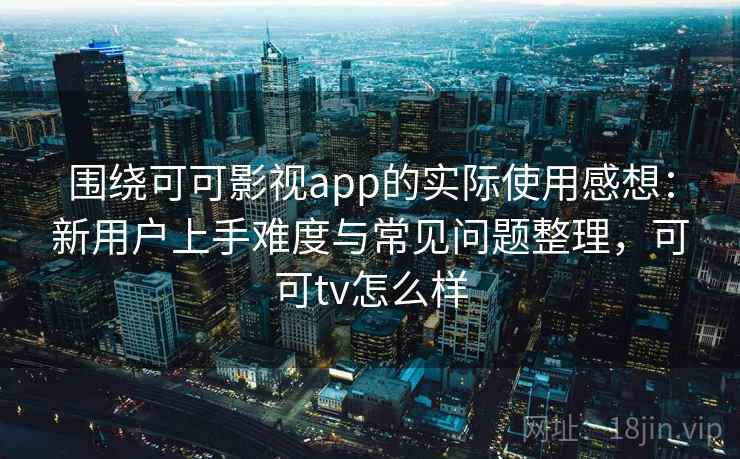 围绕可可影视app的实际使用感想：新用户上手难度与常见问题整理，可可tv怎么样  第2张