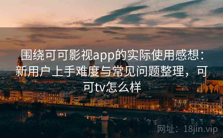 围绕可可影视app的实际使用感想：新用户上手难度与常见问题整理，可可tv怎么样  第1张