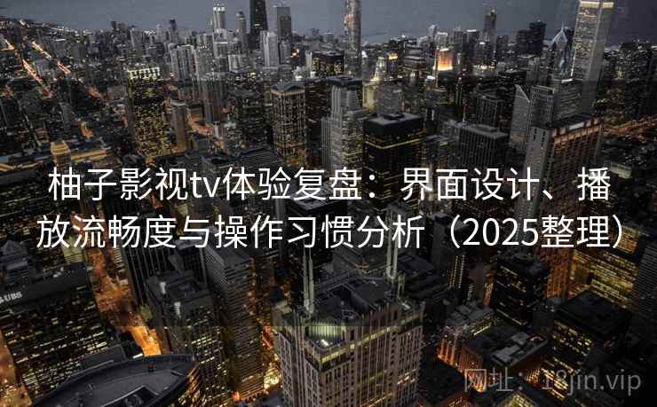 柚子影视tv体验复盘：界面设计、播放流畅度与操作习惯分析（2025整理）