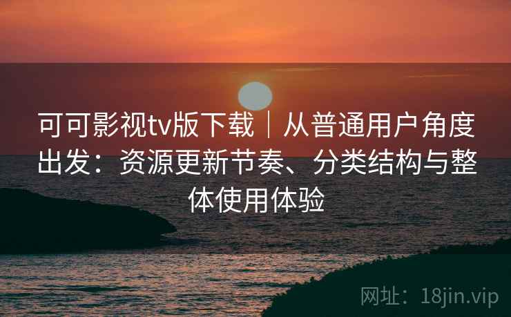 可可影视tv版下载｜从普通用户角度出发：资源更新节奏、分类结构与整体使用体验