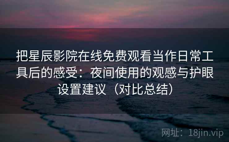 把星辰影院在线免费观看当作日常工具后的感受：夜间使用的观感与护眼设置建议（对比总结）  第2张