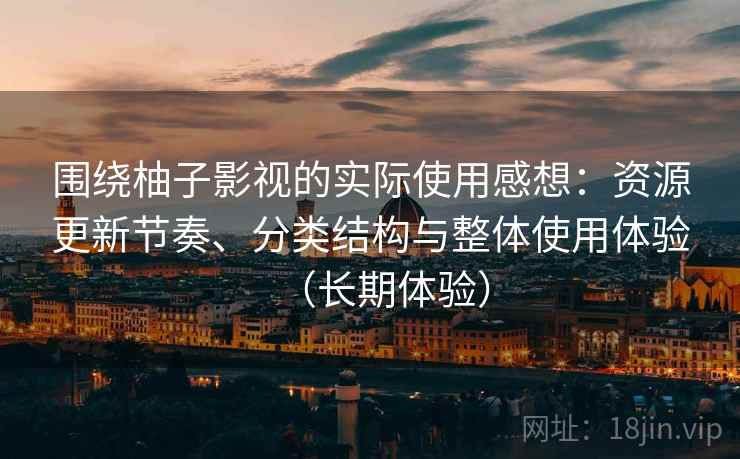 围绕柚子影视的实际使用感想：资源更新节奏、分类结构与整体使用体验（长期体验）  第2张