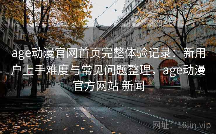 age动漫官网首页完整体验记录：新用户上手难度与常见问题整理，age动漫官方网站 新闻  第2张