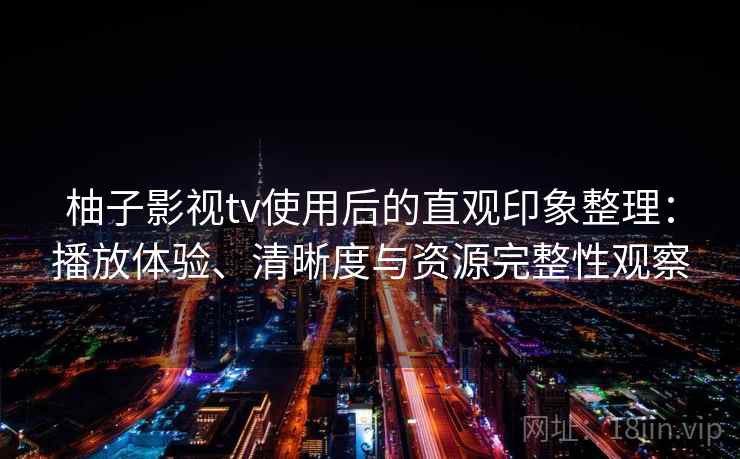柚子影视tv使用后的直观印象整理：播放体验、清晰度与资源完整性观察  第2张