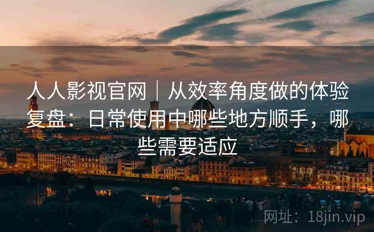 人人影视官网｜从效率角度做的体验复盘：日常使用中哪些地方顺手，哪些需要适应  第2张