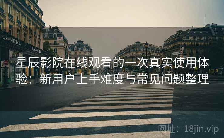 星辰影院在线观看的一次真实使用体验：新用户上手难度与常见问题整理