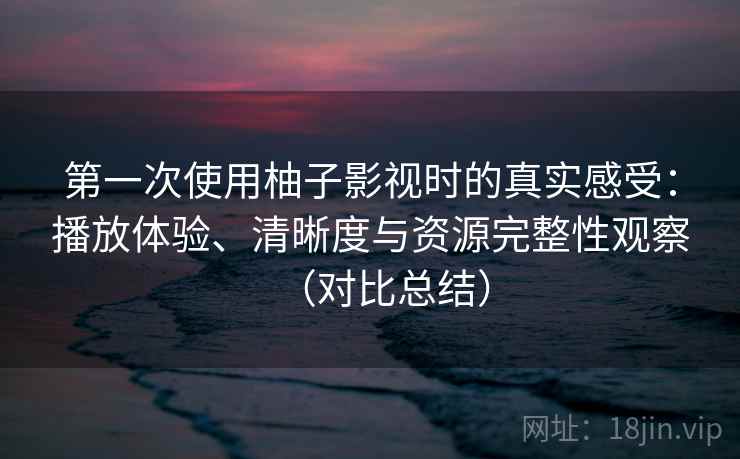 第一次使用柚子影视时的真实感受：播放体验、清晰度与资源完整性观察（对比总结）