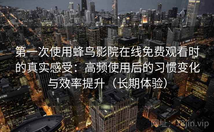 第一次使用蜂鸟影院在线免费观看时的真实感受：高频使用后的习惯变化与效率提升（长期体验）
