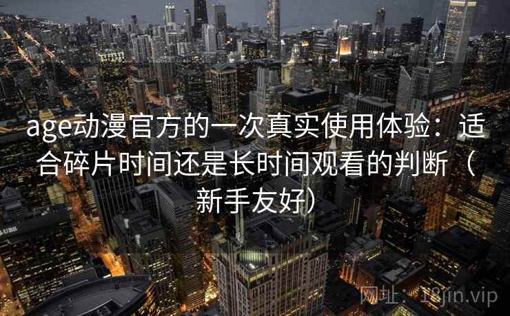 age动漫官方的一次真实使用体验：适合碎片时间还是长时间观看的判断（新手友好）