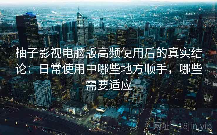 柚子影视电脑版高频使用后的真实结论：日常使用中哪些地方顺手，哪些需要适应  第2张
