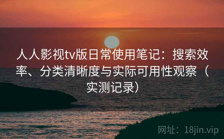 人人影视tv版日常使用笔记：搜索效率、分类清晰度与实际可用性观察（实测记录）  第1张