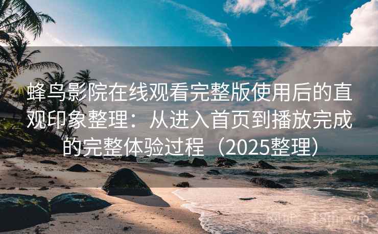 蜂鸟影院在线观看完整版使用后的直观印象整理：从进入首页到播放完成的完整体验过程（2025整理）  第2张