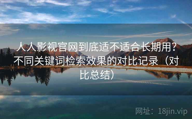 人人影视官网到底适不适合长期用？不同关键词检索效果的对比记录（对比总结）
