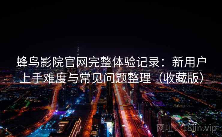 蜂鸟影院官网完整体验记录：新用户上手难度与常见问题整理（收藏版）