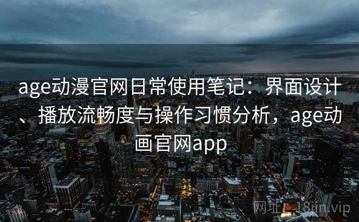 age动漫官网日常使用笔记：界面设计、播放流畅度与操作习惯分析，age动画官网app
