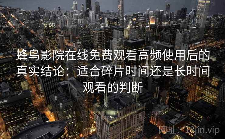 蜂鸟影院在线免费观看高频使用后的真实结论：适合碎片时间还是长时间观看的判断  第2张