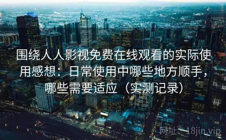 围绕人人影视免费在线观看的实际使用感想：日常使用中哪些地方顺手，哪些需要适应（实测记录）  第2张