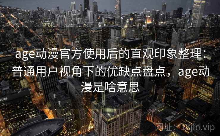 age动漫官方使用后的直观印象整理：普通用户视角下的优缺点盘点，age动漫是啥意思  第2张