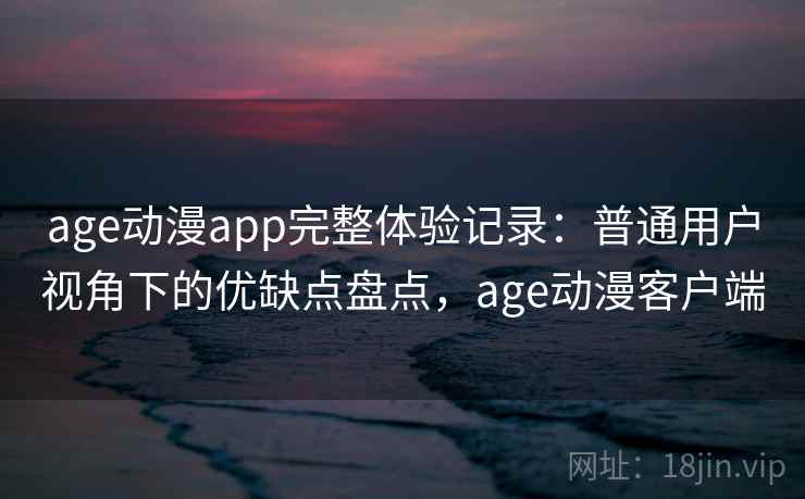 age动漫app完整体验记录：普通用户视角下的优缺点盘点，age动漫客户端  第2张