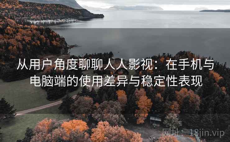 从用户角度聊聊人人影视：在手机与电脑端的使用差异与稳定性表现  第2张