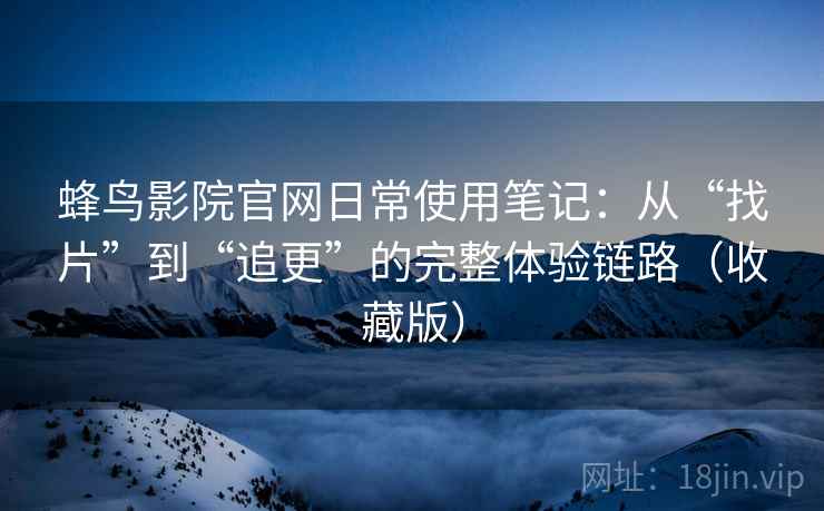 蜂鸟影院官网日常使用笔记：从“找片”到“追更”的完整体验链路（收藏版）  第2张