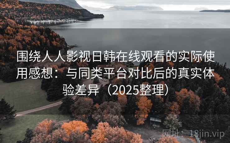 围绕人人影视日韩在线观看的实际使用感想：与同类平台对比后的真实体验差异（2025整理）  第1张