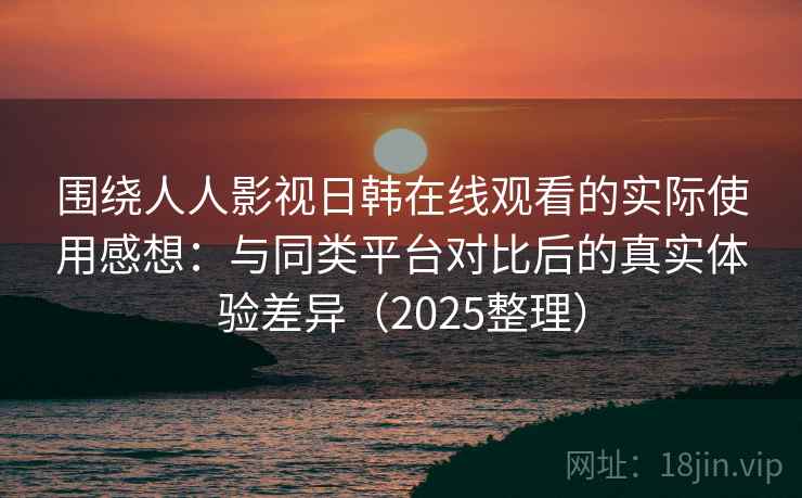 围绕人人影视日韩在线观看的实际使用感想：与同类平台对比后的真实体验差异（2025整理）  第2张