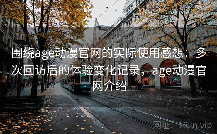 围绕age动漫官网的实际使用感想：多次回访后的体验变化记录，age动漫官网介绍  第1张