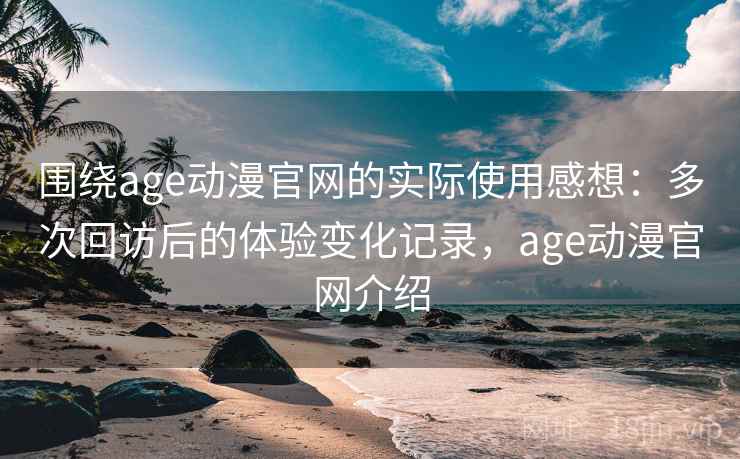 围绕age动漫官网的实际使用感想：多次回访后的体验变化记录，age动漫官网介绍  第2张