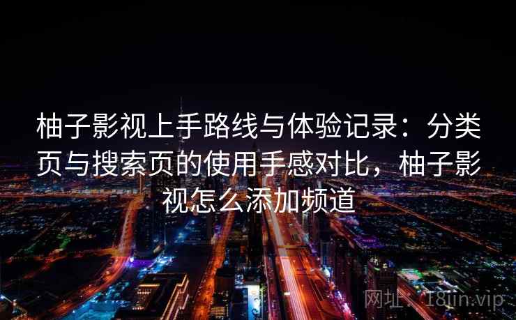 柚子影视上手路线与体验记录：分类页与搜索页的使用手感对比，柚子影视怎么添加频道  第1张