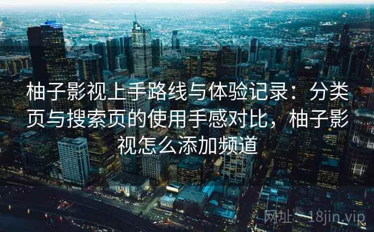 柚子影视上手路线与体验记录：分类页与搜索页的使用手感对比，柚子影视怎么添加频道  第2张