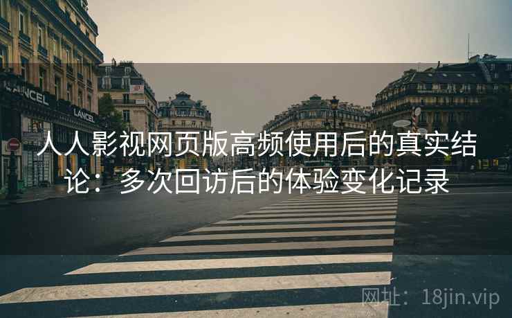 人人影视网页版高频使用后的真实结论：多次回访后的体验变化记录  第1张