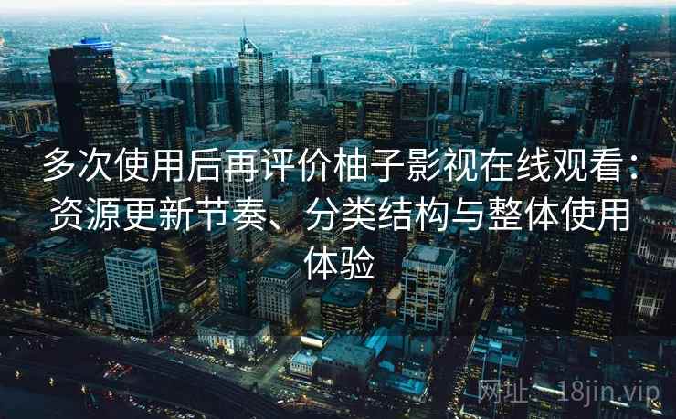 多次使用后再评价柚子影视在线观看：资源更新节奏、分类结构与整体使用体验  第2张
