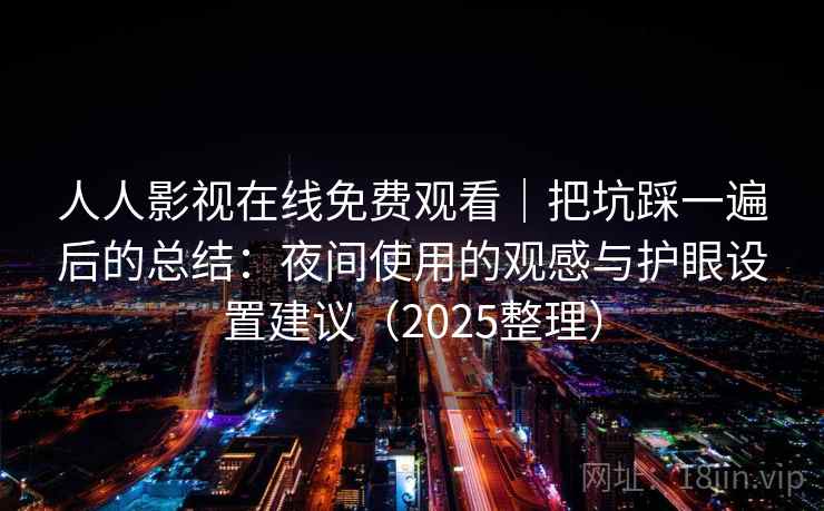 人人影视在线免费观看｜把坑踩一遍后的总结：夜间使用的观感与护眼设置建议（2025整理）  第1张