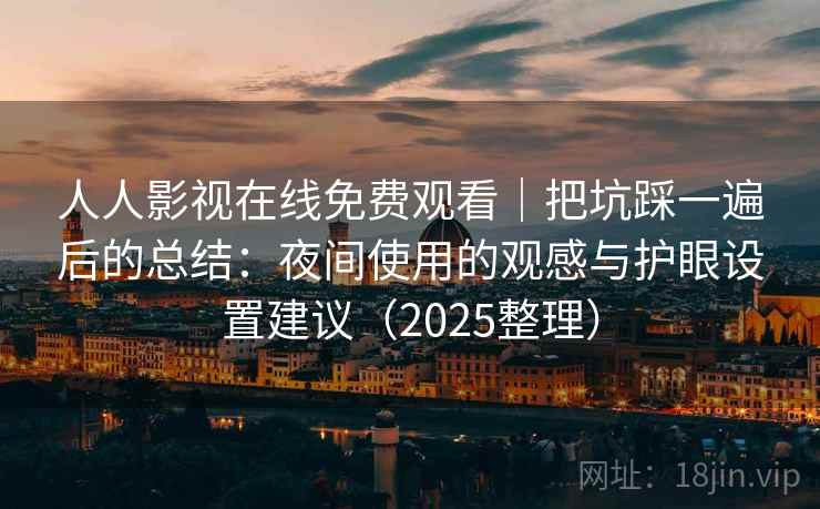 人人影视在线免费观看｜把坑踩一遍后的总结：夜间使用的观感与护眼设置建议（2025整理）  第2张