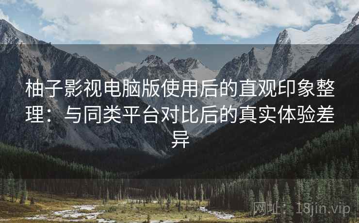 柚子影视电脑版使用后的直观印象整理：与同类平台对比后的真实体验差异  第1张