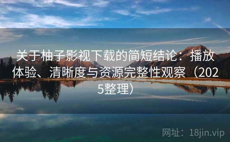关于柚子影视下载的简短结论：播放体验、清晰度与资源完整性观察（2025整理）  第2张