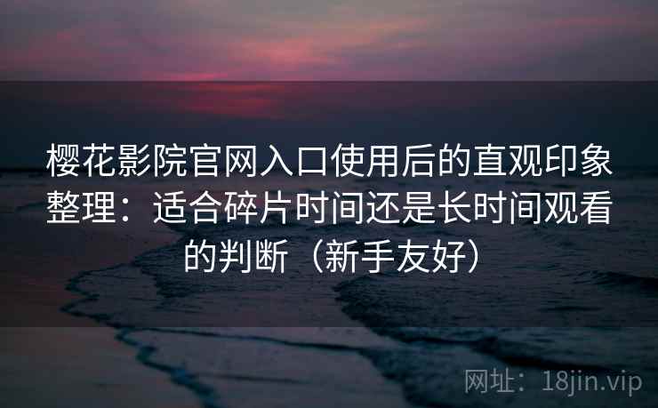 樱花影院官网入口使用后的直观印象整理：适合碎片时间还是长时间观看的判断（新手友好）  第2张