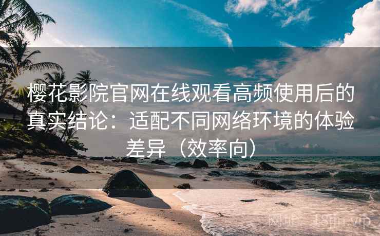 樱花影院官网在线观看高频使用后的真实结论：适配不同网络环境的体验差异（效率向）  第1张