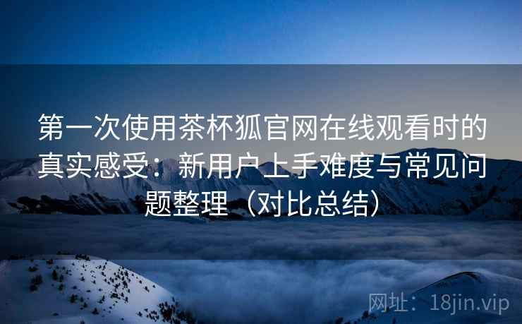 第一次使用茶杯狐官网在线观看时的真实感受:新用户上手难度与常见问题整理(对比总结) 第1张 第一次使用茶杯狐官网在线观看时的真实感受:新用户上手难度与常见问题整理(对比总结) 第1张